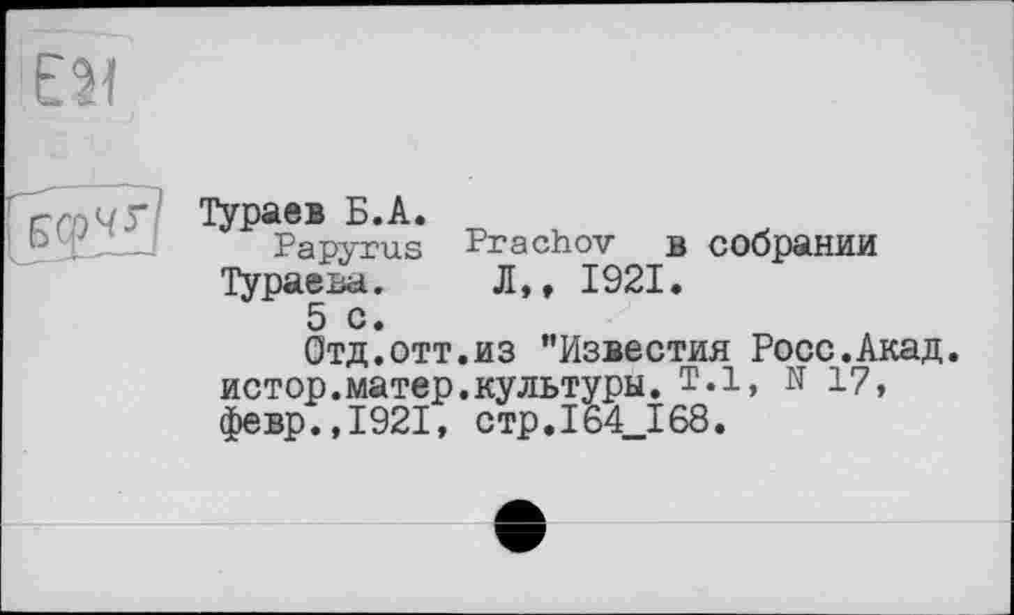 ﻿Тураев Б.А.
Papyrus Prachov в собрании Тураева. Л,, 1921.
5 с •
Отд.отт.из ’’Известия Росс.Акад, истор.матер.культуры. Т.1, N 17, февр.,1921, стр.164_168.